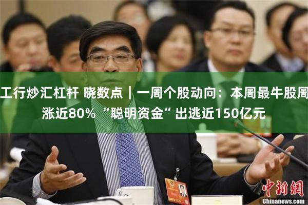 工行炒汇杠杆 晓数点｜一周个股动向：本周最牛股周涨近80% “聪明资金”出逃近150亿元