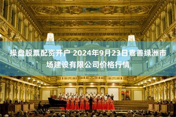 操盘股票配资开户 2024年9月23日嘉善绿洲市场建设有限公司价格行情