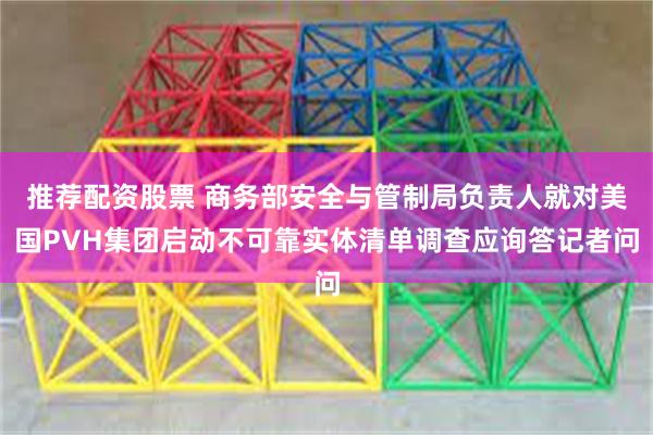 推荐配资股票 商务部安全与管制局负责人就对美国PVH集团启动不可靠实体清单调查应询答记者问