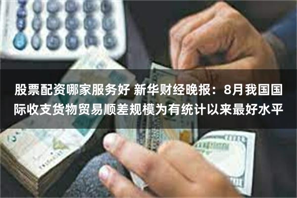 股票配资哪家服务好 新华财经晚报：8月我国国际收支货物贸易顺差规模为有统计以来最好水平