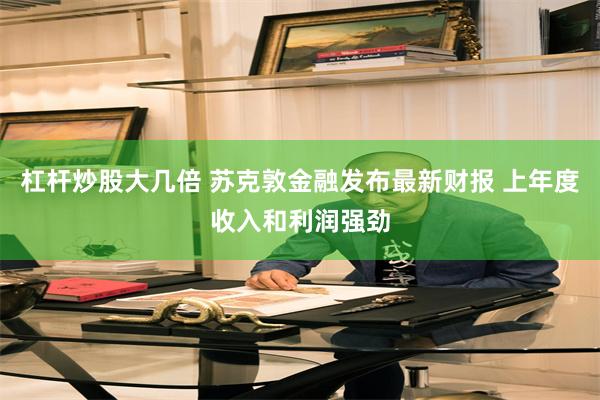 杠杆炒股大几倍 苏克敦金融发布最新财报 上年度收入和利润强劲