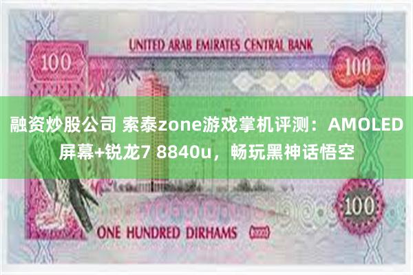 融资炒股公司 索泰zone游戏掌机评测：AMOLED屏幕+锐龙7 8840u，畅玩黑神话悟空