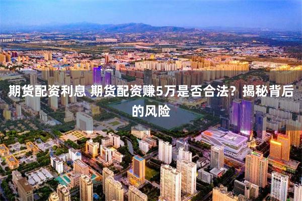 期货配资利息 期货配资赚5万是否合法？揭秘背后的风险