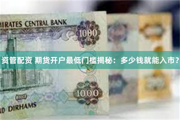 资管配资 期货开户最低门槛揭秘：多少钱就能入市？