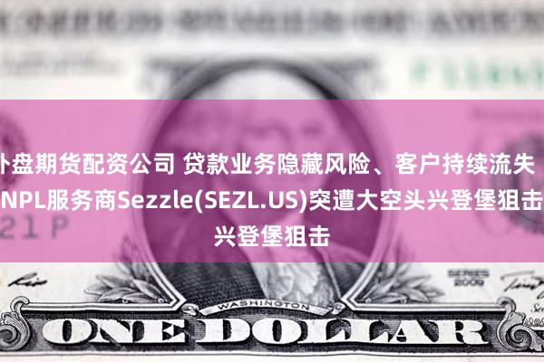 外盘期货配资公司 贷款业务隐藏风险、客户持续流失 BNPL服务商Sezzle(SEZL.US)突遭大空头兴登堡狙击
