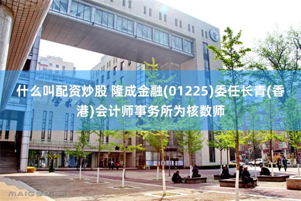什么叫配资炒股 隆成金融(01225)委任长青(香港)会计师事务所为核数师