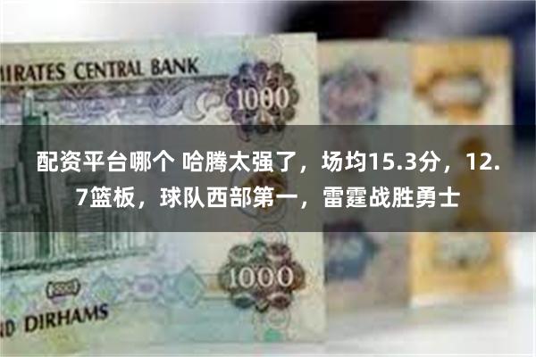 配资平台哪个 哈腾太强了，场均15.3分，12.7篮板，球队西部第一，雷霆战胜勇士