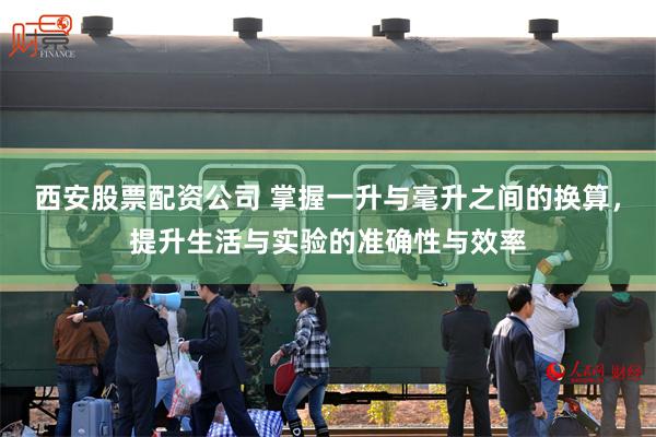 西安股票配资公司 掌握一升与毫升之间的换算，提升生活与实验的准确性与效率
