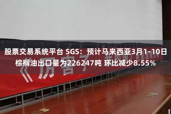 股票交易系统平台 SGS：预计马来西亚3月1-10日棕榈油出口量为226247吨 环比减少8.55%