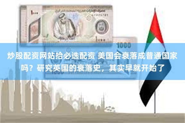 炒股配资网站拾必选配资 美国会衰落成普通国家吗？研究英国的衰落史，其实早就开始了
