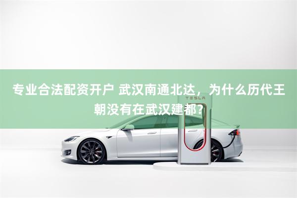 专业合法配资开户 武汉南通北达，为什么历代王朝没有在武汉建都？