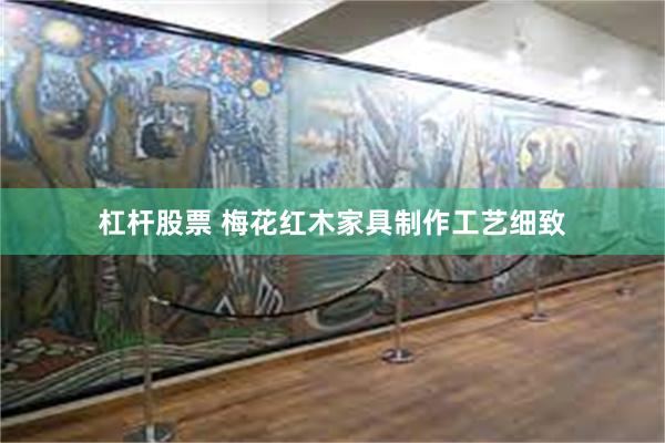杠杆股票 梅花红木家具制作工艺细致