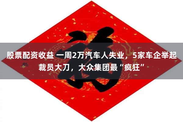 股票配资收益 一周2万汽车人失业，5家车企举起裁员大刀，大众集团最“疯狂”