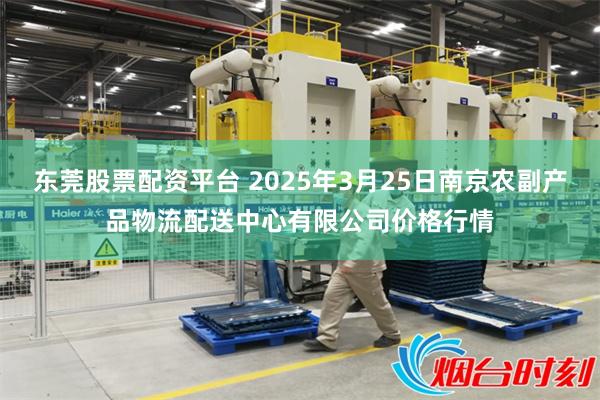 东莞股票配资平台 2025年3月25日南京农副产品物流配送中心有限公司价格行情