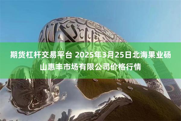 期货杠杆交易平台 2025年3月25日北海果业砀山惠丰市场有限公司价格行情
