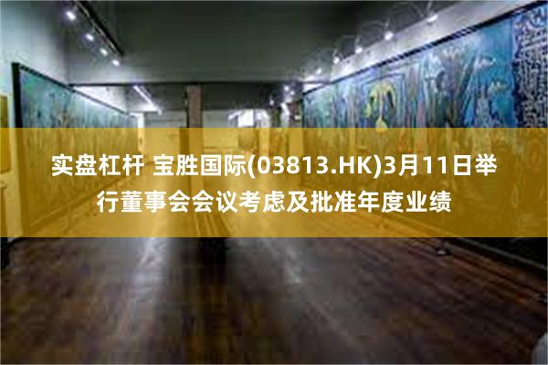 实盘杠杆 宝胜国际(03813.HK)3月11日举行董事会会议考虑及批准年度业绩