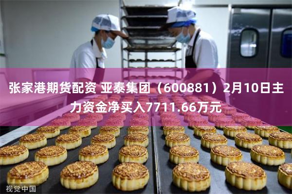 张家港期货配资 亚泰集团（600881）2月10日主力资金净买入7711.66万元