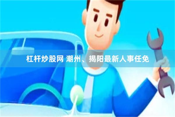 杠杆炒股网 潮州、揭阳最新人事任免