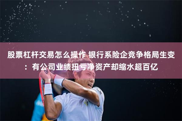 股票杠杆交易怎么操作 银行系险企竞争格局生变：有公司业绩扭亏净资产却缩水超百亿
