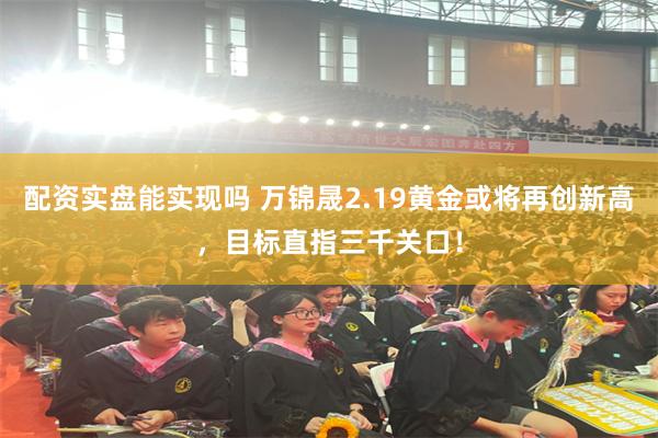 配资实盘能实现吗 万锦晟2.19黄金或将再创新高，目标直指三千关口！