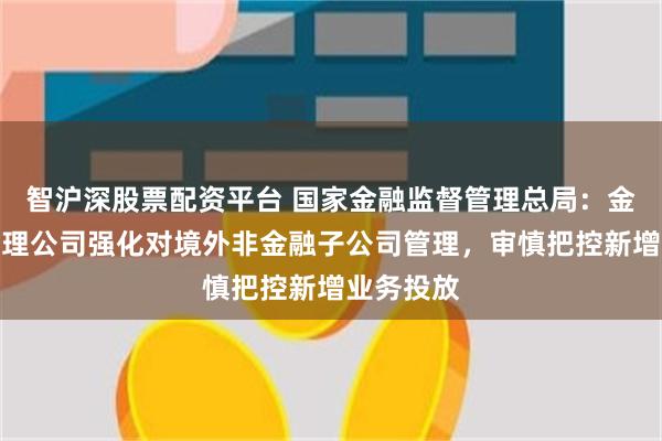 智沪深股票配资平台 国家金融监督管理总局：金融资产管理公司强化对境外非金融子公司管理，审慎把控新增业务投放