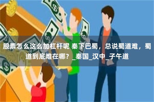 股票怎么这么加杠杆呢 秦下巴蜀，总说蜀道难，蜀道到底难在哪？_秦国_汉中_子午道