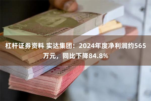 杠杆证券资料 实达集团：2024年度净利润约565万元，同比下降84.8%