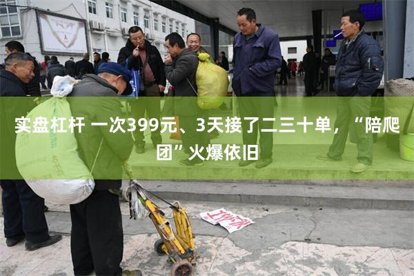 实盘杠杆 一次399元、3天接了二三十单，“陪爬团”火爆依旧