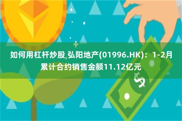 如何用杠杆炒股 弘阳地产(01996.HK)：1-2月累计合约销售金额11.12亿元