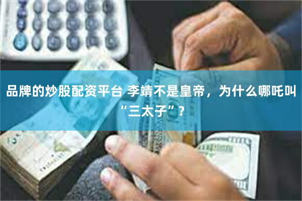 品牌的炒股配资平台 李靖不是皇帝，为什么哪吒叫“三太子”？