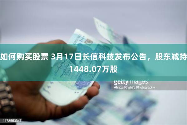 如何购买股票 3月17日长信科技发布公告，股东减持1448.07万股