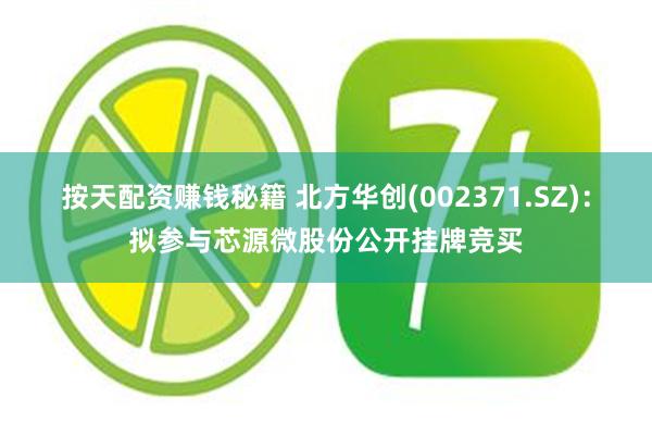 按天配资赚钱秘籍 北方华创(002371.SZ)：拟参与芯源微股份公开挂牌竞买