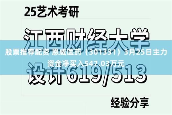 股票推荐配资 恩威医药（301331）3月25日主力资金净买入547.03万元