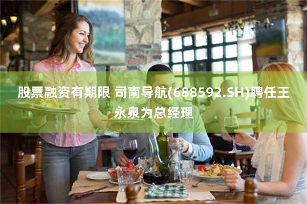 股票融资有期限 司南导航(688592.SH)聘任王永泉为总经理