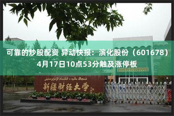 可靠的炒股配资 异动快报：滨化股份（601678）4月17日10点53分触及涨停板