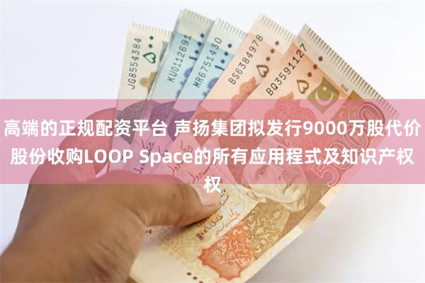 高端的正规配资平台 声扬集团拟发行9000万股代价股份收购LOOP Space的所有应用程式及知识产权