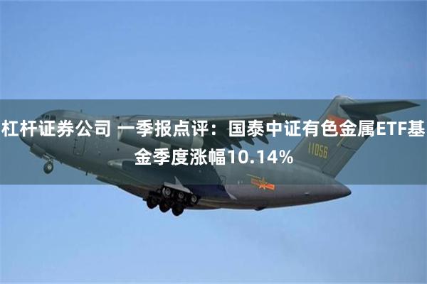杠杆证券公司 一季报点评：国泰中证有色金属ETF基金季度涨幅10.14%