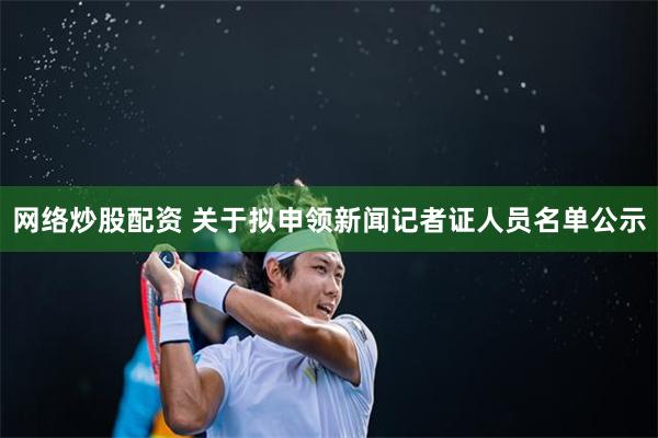 网络炒股配资 关于拟申领新闻记者证人员名单公示