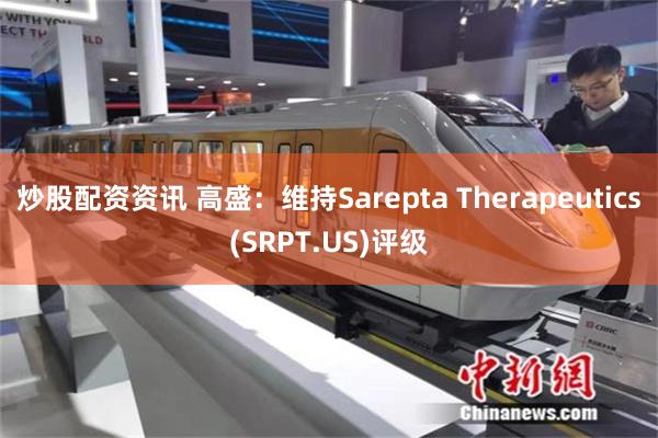 炒股配资资讯 高盛：维持Sarepta Therapeutics(SRPT.US)评级