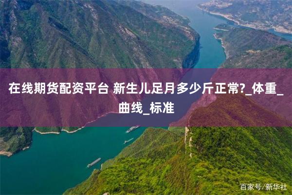 在线期货配资平台 新生儿足月多少斤正常?_体重_曲线_标准