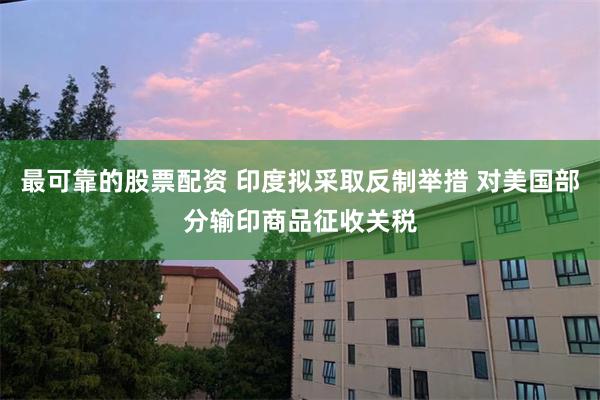 最可靠的股票配资 印度拟采取反制举措 对美国部分输印商品征收关税