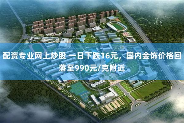 配资专业网上炒股 一日下跌16元，国内金饰价格回落至990元/克附近