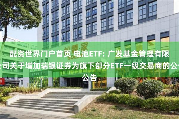 配资世界门户首页 电池ETF: 广发基金管理有限公司关于增加瑞银证券为旗下部分ETF一级交易商的公告
