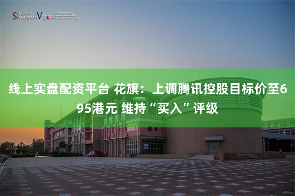 线上实盘配资平台 花旗：上调腾讯控股目标价至695港元 维持“买入”评级