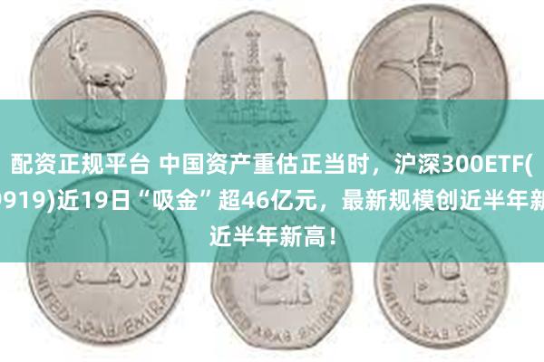 配资正规平台 中国资产重估正当时，沪深300ETF(159919)近19日“吸金”超46亿元，最新规模创近半年新高！