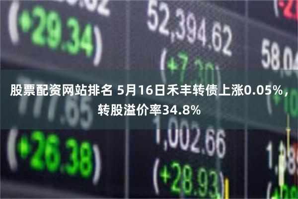 股票配资网站排名 5月16日禾丰转债上涨0.05%，转股溢价率34.8%
