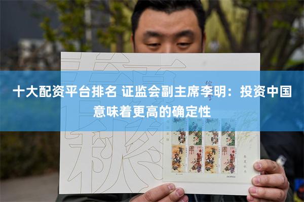 十大配资平台排名 证监会副主席李明：投资中国意味着更高的确定性