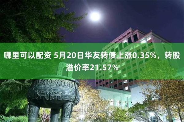 哪里可以配资 5月20日华友转债上涨0.35%，转股溢价率21.57%
