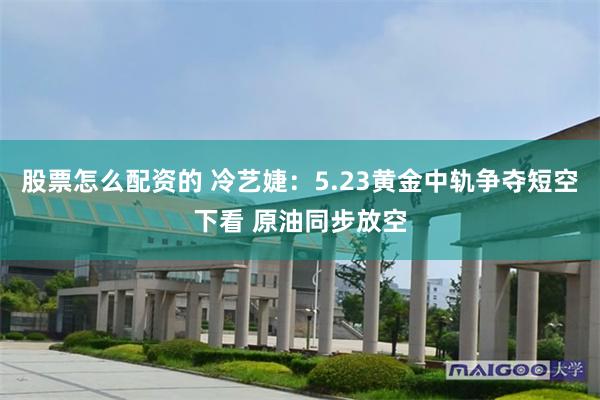 股票怎么配资的 冷艺婕：5.23黄金中轨争夺短空下看 原油同步放空