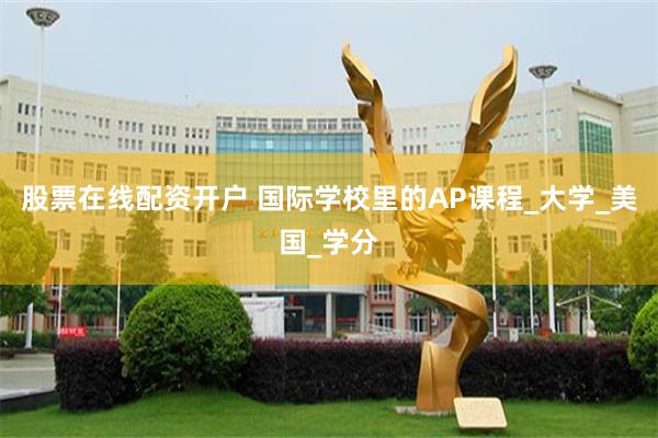 股票在线配资开户 国际学校里的AP课程_大学_美国_学分